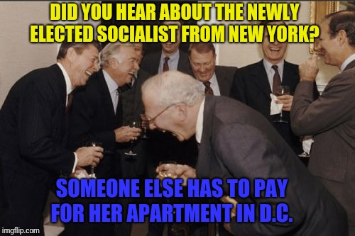 You can't make this shit up...  | DID YOU HEAR ABOUT THE NEWLY ELECTED SOCIALIST FROM NEW YORK? SOMEONE ELSE HAS TO PAY FOR HER APARTMENT IN D.C. | image tagged in memes,laughing men in suits,socialism,taxes,alexandria ocasio-cortez,democrats | made w/ Imgflip meme maker