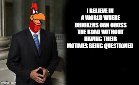poultry politics  | I BELIEVE IN A WORLD WHERE CHICKENS CAN CROSS THE ROAD WITHOUT HAVING THEIR MOTIVES BEING QUESTIONED | image tagged in foghorn leghorn,funny | made w/ Imgflip meme maker