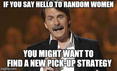 Jeff Foxworthy you might be a redneck | IF YOU SAY HELLO TO RANDOM WOMEN YOU MIGHT WANT TO FIND A NEW PICK-UP STRATEGY | image tagged in jeff foxworthy you might be a redneck | made w/ Imgflip meme maker