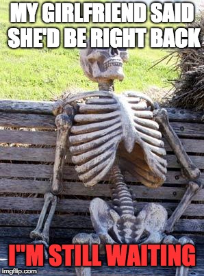 Waiting Skeleton Meme | MY GIRLFRIEND SAID SHE'D BE RIGHT BACK; I"M STILL WAITING | image tagged in memes,waiting skeleton | made w/ Imgflip meme maker