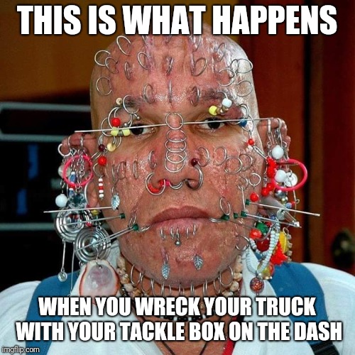 Remember, kids...always drive with your tackle box away from your face | THIS IS WHAT HAPPENS; WHEN YOU WRECK YOUR TRUCK WITH YOUR TACKLE BOX ON THE DASH | image tagged in tackle box,pierced guy | made w/ Imgflip meme maker