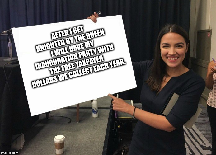 Ocasio-Cortez cardboard | AFTER I GET KNIGHTED BY THE QUEEN I WILL HAVE MY INAUGURATION PARTY WITH THE FREE TAXPAYER DOLLARS WE COLLECT EACH YEAR. | image tagged in ocasio-cortez blank board | made w/ Imgflip meme maker