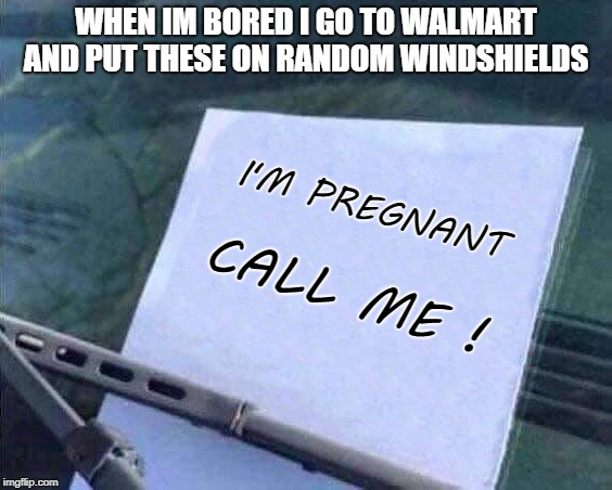 the note of fear | WHEN IM BORED I GO TO WALMART AND PUT THESE ON RANDOM WINDSHIELDS; I'M PREGNANT; CALL ME ! | image tagged in note,fear,random | made w/ Imgflip meme maker