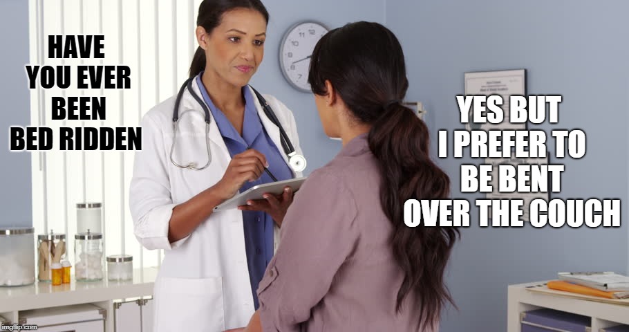 right question wrong answer!!! | YES BUT I PREFER TO BE BENT OVER THE COUCH; HAVE YOU EVER BEEN BED RIDDEN | image tagged in nurse,patient,funny | made w/ Imgflip meme maker