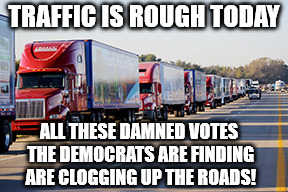Democrats finding votes | TRAFFIC IS ROUGH TODAY; ALL THESE DAMNED VOTES THE DEMOCRATS ARE FINDING ARE CLOGGING UP THE ROADS! | image tagged in democrats,democratic party | made w/ Imgflip meme maker