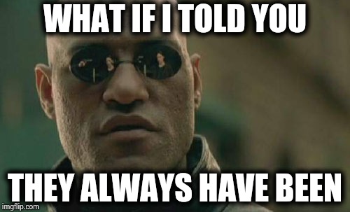 Matrix Morpheus Meme | WHAT IF I TOLD YOU THEY ALWAYS HAVE BEEN | image tagged in memes,matrix morpheus | made w/ Imgflip meme maker