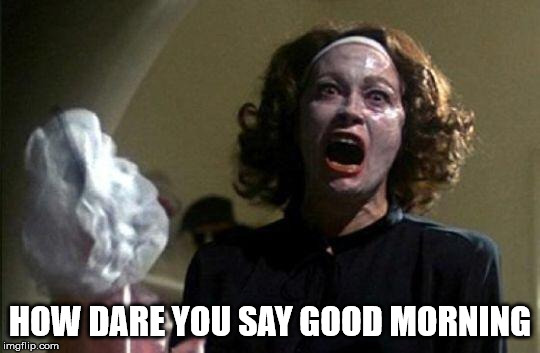 Mommy dearest  | HOW DARE YOU SAY GOOD MORNING | image tagged in mommy dearest | made w/ Imgflip meme maker
