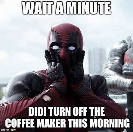Deadpool Surprised Meme | WAIT A MINUTE; DIDI TURN OFF THE COFFEE MAKER THIS MORNING | image tagged in memes,deadpool surprised | made w/ Imgflip meme maker