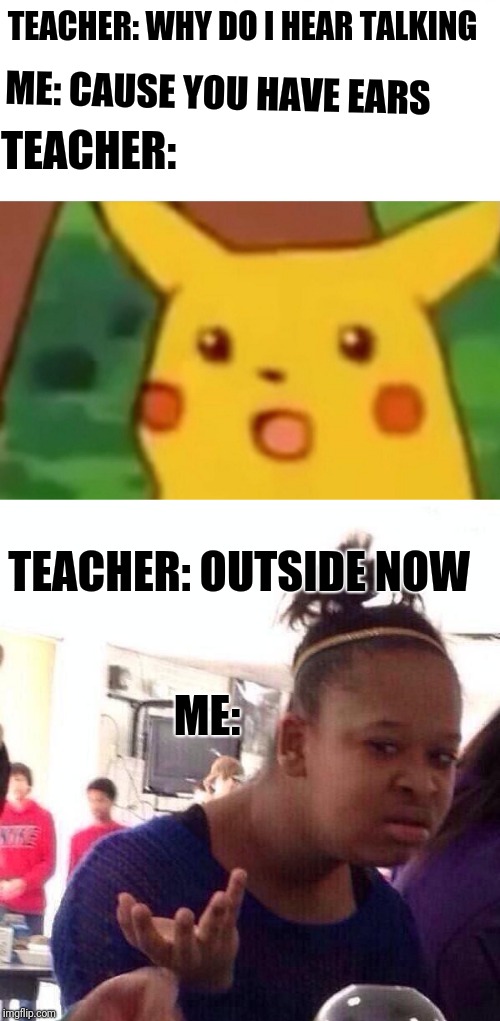 TEACHER: WHY DO I HEAR TALKING; ME: CAUSE YOU HAVE EARS; TEACHER:; TEACHER: OUTSIDE NOW; ME: | made w/ Imgflip meme maker