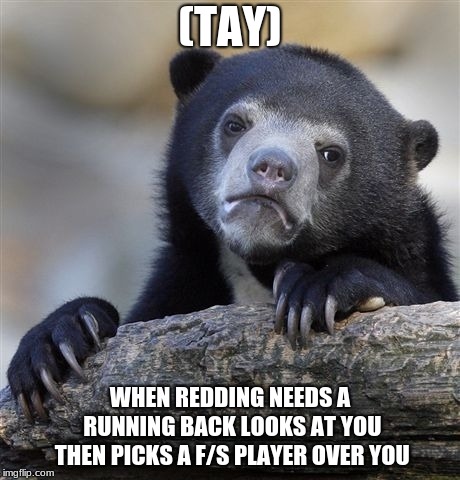 Confession Bear | (TAY); WHEN REDDING NEEDS A RUNNING BACK LOOKS AT YOU THEN PICKS A F/S PLAYER OVER YOU | image tagged in memes,confession bear | made w/ Imgflip meme maker
