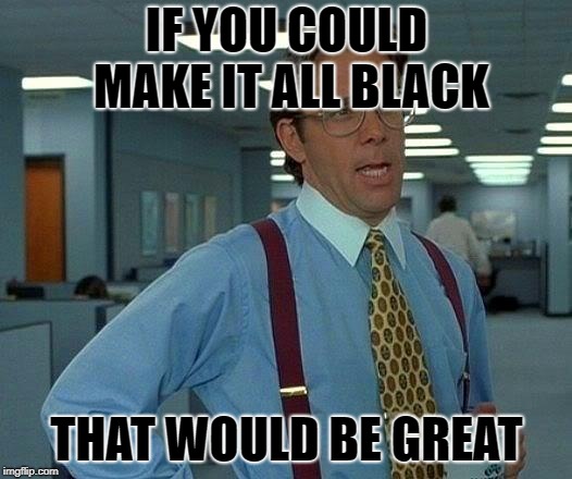 That Would Be Great Meme | IF YOU COULD MAKE IT ALL BLACK THAT WOULD BE GREAT | image tagged in memes,that would be great | made w/ Imgflip meme maker