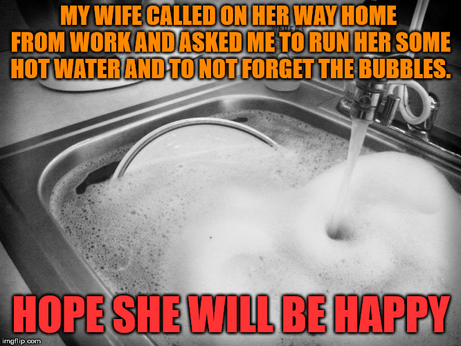 This just might not be the right thing to do. |  MY WIFE CALLED ON HER WAY HOME FROM WORK AND ASKED ME TO RUN HER SOME HOT WATER AND TO NOT FORGET THE BUBBLES. HOPE SHE WILL BE HAPPY | image tagged in memes,dishes,bubbles,funny,wife,marriage | made w/ Imgflip meme maker