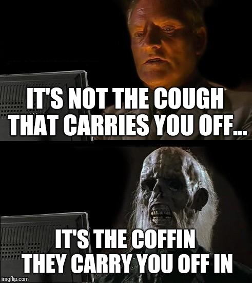 I'll Just Wait Here Meme | IT'S NOT THE COUGH THAT CARRIES YOU OFF... IT'S THE COFFIN THEY CARRY YOU OFF IN | image tagged in memes,ill just wait here | made w/ Imgflip meme maker