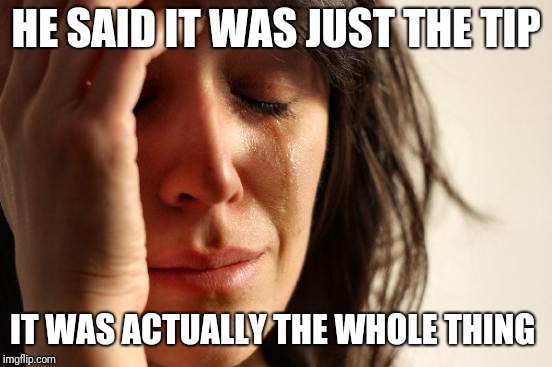 First World Problems Meme | HE SAID IT WAS JUST THE TIP; IT WAS ACTUALLY THE WHOLE THING | image tagged in memes,first world problems | made w/ Imgflip meme maker