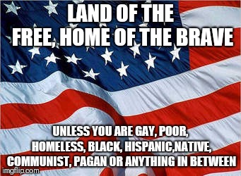USA Flag | LAND OF THE FREE, HOME OF THE BRAVE; UNLESS YOU ARE GAY, POOR, HOMELESS, BLACK, HISPANIC,NATIVE, COMMUNIST, PAGAN OR ANYTHING IN BETWEEN | image tagged in usa flag | made w/ Imgflip meme maker