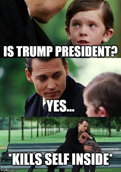 Finding Neverland | IS TRUMP PRESIDENT? YES... *KILLS SELF INSIDE* | image tagged in memes,finding neverland | made w/ Imgflip meme maker