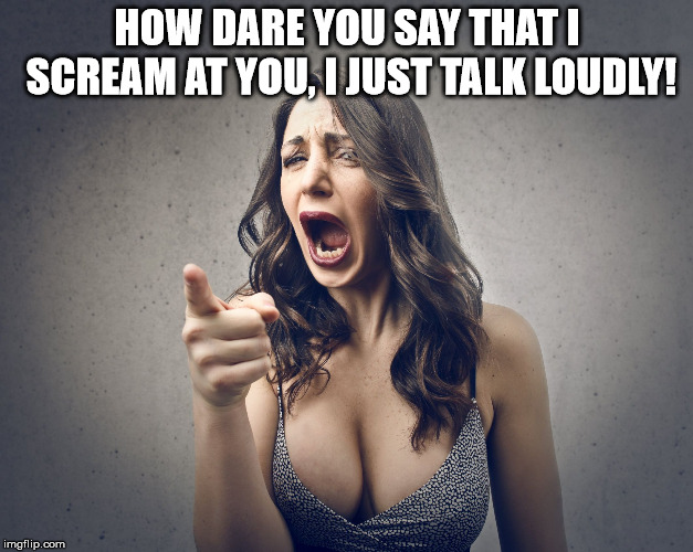 HOW DARE YOU SAY THAT I SCREAM AT YOU, I JUST TALK LOUDLY! | image tagged in crazy girl | made w/ Imgflip meme maker