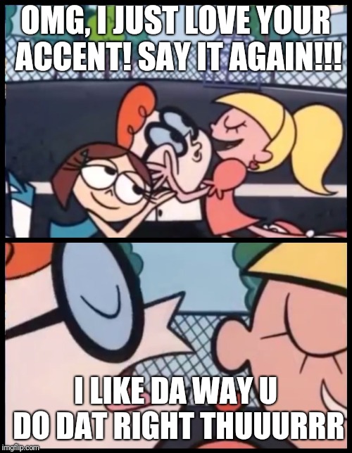 Say it Again, Dexter | OMG, I JUST LOVE YOUR ACCENT! SAY IT AGAIN!!! I LIKE DA WAY U DO DAT RIGHT THUUURRR | image tagged in say it again dexter | made w/ Imgflip meme maker