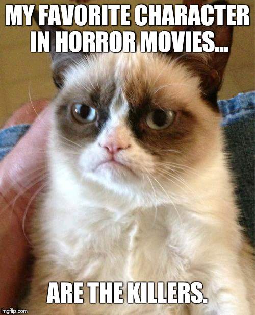 Grumpy Cat | MY FAVORITE CHARACTER IN HORROR MOVIES... ARE THE KILLERS. | image tagged in memes,grumpy cat | made w/ Imgflip meme maker