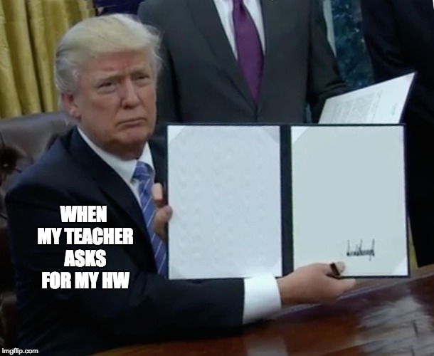 Trump Bill Signing Meme | WHEN MY TEACHER ASKS FOR MY HW | image tagged in memes,trump bill signing | made w/ Imgflip meme maker