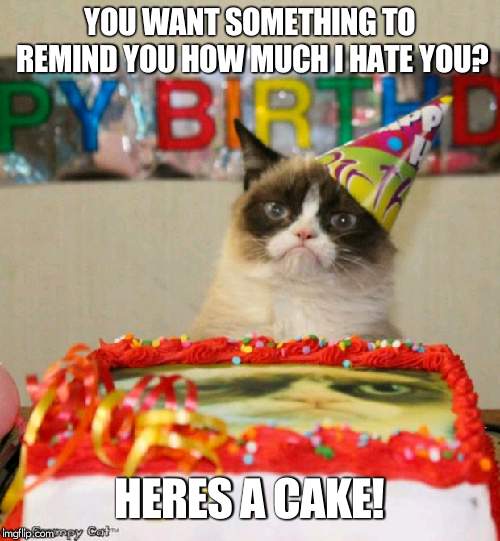 Grumpy Cat Birthday | YOU WANT SOMETHING TO REMIND YOU HOW MUCH I HATE YOU? HERES A CAKE! | image tagged in memes,grumpy cat birthday,grumpy cat | made w/ Imgflip meme maker