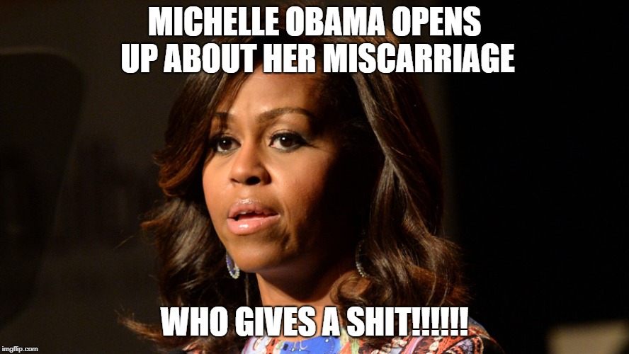 Michelle Obama opens up about her miscarriage | MICHELLE OBAMA OPENS UP ABOUT HER MISCARRIAGE; WHO GIVES A SHIT!!!!!! | image tagged in michelle,obama,bitch,miscarriage,asswipe | made w/ Imgflip meme maker