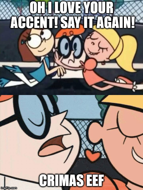 oh dexter say it again omelette au fromage | OH I LOVE YOUR ACCENT!
SAY IT AGAIN! CRIMAS EEF | image tagged in oh dexter say it again omelette au fromage | made w/ Imgflip meme maker