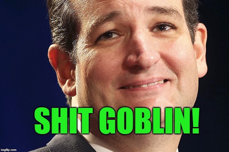 Shit Goblin Cruz | SHIT GOBLIN! | image tagged in ted cruz,shit goblin,turd sniffer,ass clown,no balls,ball sack breath | made w/ Imgflip meme maker