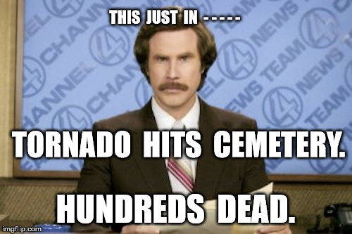 Ron Burgundy | THIS  JUST  IN  - - - - -; TORNADO  HITS  CEMETERY. HUNDREDS  DEAD. | image tagged in memes,ron burgundy | made w/ Imgflip meme maker