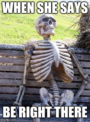 Waiting Skeleton Meme | WHEN SHE SAYS; BE RIGHT THERE | image tagged in memes,waiting skeleton | made w/ Imgflip meme maker