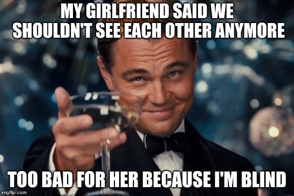 Leonardo Dicaprio Cheers | MY GIRLFRIEND SAID WE SHOULDN'T SEE EACH OTHER ANYMORE; TOO BAD FOR HER BECAUSE I'M BLIND | image tagged in memes,leonardo dicaprio cheers,scumbag | made w/ Imgflip meme maker
