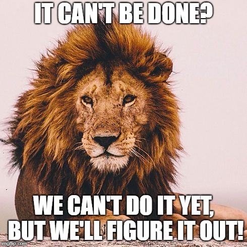 Lion Inspirational  | IT CAN'T BE DONE? WE CAN'T DO IT YET, BUT WE'LL FIGURE IT OUT! | image tagged in lion inspirational | made w/ Imgflip meme maker