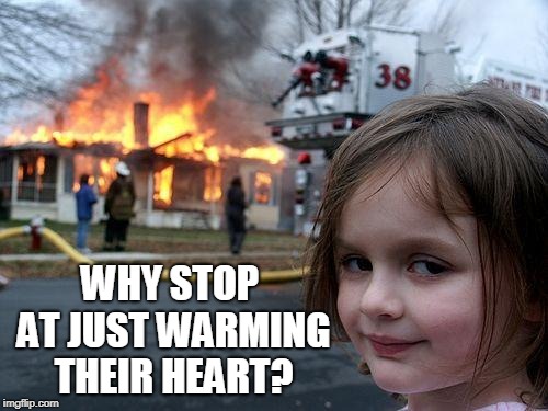 Disaster Girl Meme | WHY STOP AT JUST WARMING THEIR HEART? | image tagged in memes,disaster girl | made w/ Imgflip meme maker