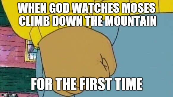 Arthur Fist | WHEN GOD WATCHES MOSES CLIMB DOWN THE MOUNTAIN; FOR THE FIRST TIME | image tagged in memes,arthur fist | made w/ Imgflip meme maker