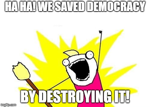 X All The Y | HA HA! WE SAVED DEMOCRACY; BY DESTROYING IT! | image tagged in memes,x all the y | made w/ Imgflip meme maker