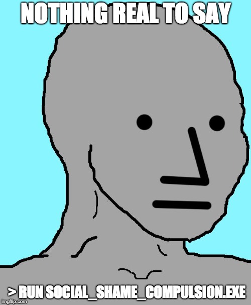 NPC | NOTHING REAL TO SAY; > RUN SOCIAL_SHAME_COMPULSION.EXE | image tagged in memes,npc | made w/ Imgflip meme maker