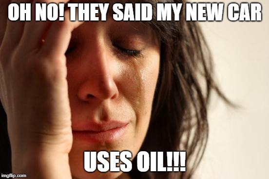 First World Problems Meme | OH NO! THEY SAID MY NEW CAR; USES OIL!!! | image tagged in memes,first world problems | made w/ Imgflip meme maker