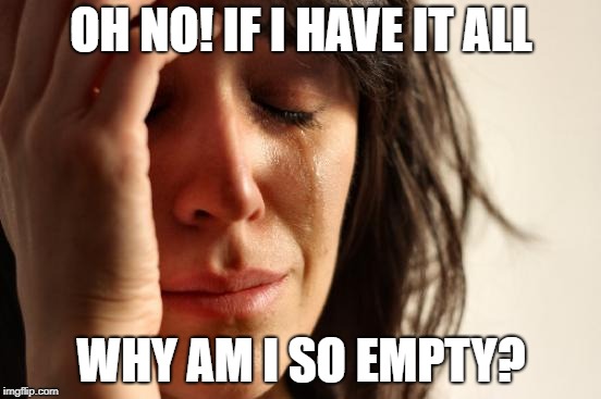 First World Problems | OH NO! IF I HAVE IT ALL; WHY AM I SO EMPTY? | image tagged in memes,first world problems | made w/ Imgflip meme maker