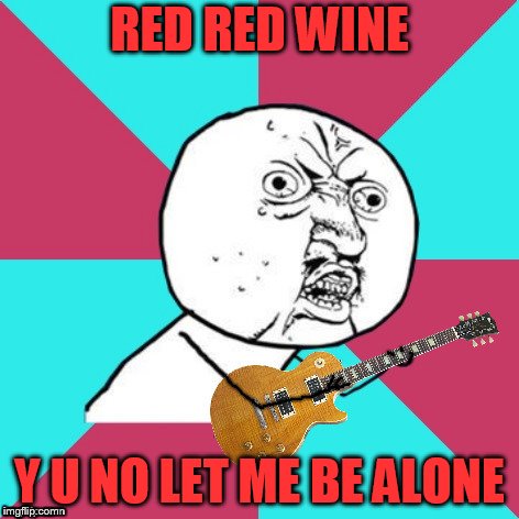 Y U No Music 2 | RED RED WINE Y U NO LET ME BE ALONE | image tagged in y u no music 2 | made w/ Imgflip meme maker