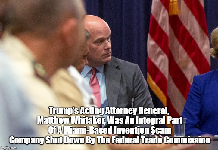 Trump's Acting Attorney General, Matthew Whitaker, Was An Integral Part Of A Miami-Based Invention Scam Company Shut Down By The Federal Tra | made w/ Imgflip meme maker