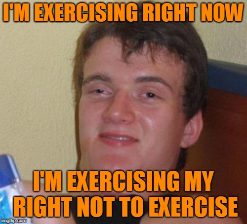 10 Guy Meme | I'M EXERCISING RIGHT NOW I'M EXERCISING MY RIGHT NOT TO EXERCISE | image tagged in memes,10 guy | made w/ Imgflip meme maker
