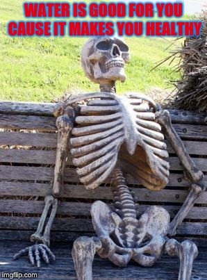 Waiting Skeleton Meme | WATER IS GOOD FOR YOU CAUSE IT MAKES YOU HEALTHY | image tagged in memes,waiting skeleton | made w/ Imgflip meme maker