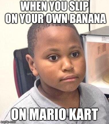 Minor Mistake Marvin Meme | WHEN YOU SLIP ON YOUR OWN BANANA; ON MARIO KART | image tagged in memes,minor mistake marvin | made w/ Imgflip meme maker