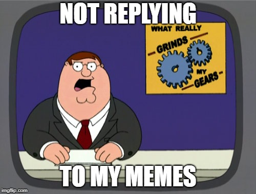 Peter Griffin News Meme | NOT REPLYING; TO MY MEMES | image tagged in memes,peter griffin news | made w/ Imgflip meme maker
