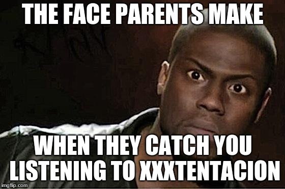 Kevin Hart Meme | THE FACE PARENTS MAKE; WHEN THEY CATCH YOU LISTENING TO XXXTENTACION | image tagged in memes,kevin hart | made w/ Imgflip meme maker