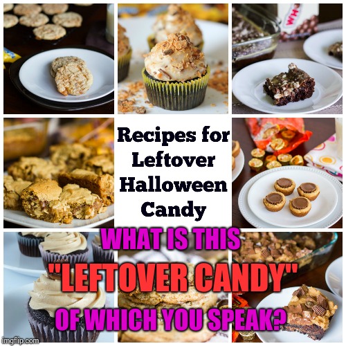 Are You Kidding?  All the Chocolate Was Gone Before the Costumes Even Came Off! | WHAT IS THIS; "LEFTOVER CANDY"; OF WHICH YOU SPEAK? | image tagged in leftovers,free candy,aaaaand its gone,memes,meme,what are you talking about | made w/ Imgflip meme maker