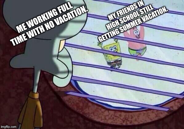 Squidward window | MY FRIENDS IN HIGH SCHOOL STILL GETTING SUMMER VACATION. ME WORKING FULL TIME WITH NO VACATION. | image tagged in squidward window | made w/ Imgflip meme maker