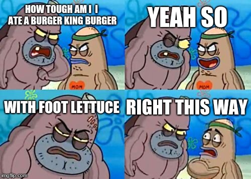 How Tough Are You Meme | YEAH SO; HOW TOUGH AM I  I ATE A BURGER KING BURGER; WITH FOOT LETTUCE; RIGHT THIS WAY | image tagged in memes,how tough are you | made w/ Imgflip meme maker
