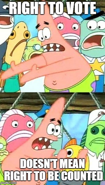 Put It Somewhere Else Patrick Meme | RIGHT TO VOTE DOESN'T MEAN RIGHT TO BE COUNTED | image tagged in memes,put it somewhere else patrick | made w/ Imgflip meme maker