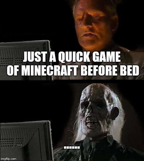 I'll Just Wait Here Meme | JUST A QUICK GAME OF MINECRAFT BEFORE BED; ...... | image tagged in memes,ill just wait here | made w/ Imgflip meme maker